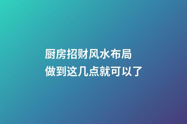 厨房招财风水布局 做到这几点就可以了